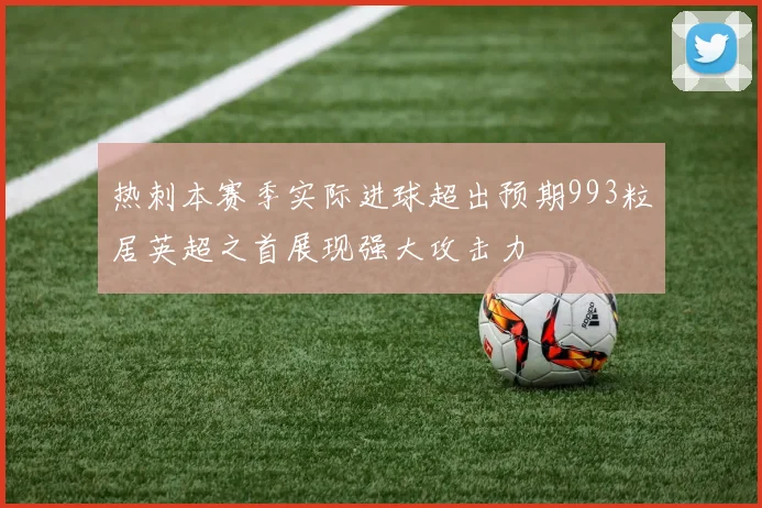 热刺本赛季实际进球超出预期993粒居英超之首展现强大攻击力