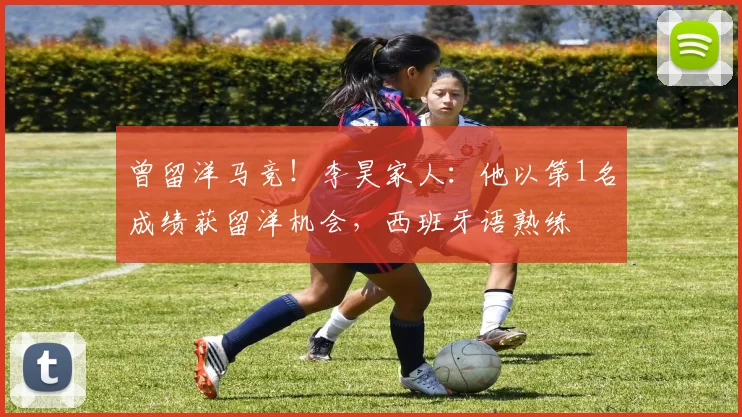曾留洋马竞！李昊家人：他以第1名成绩获留洋机会，西班牙语熟练