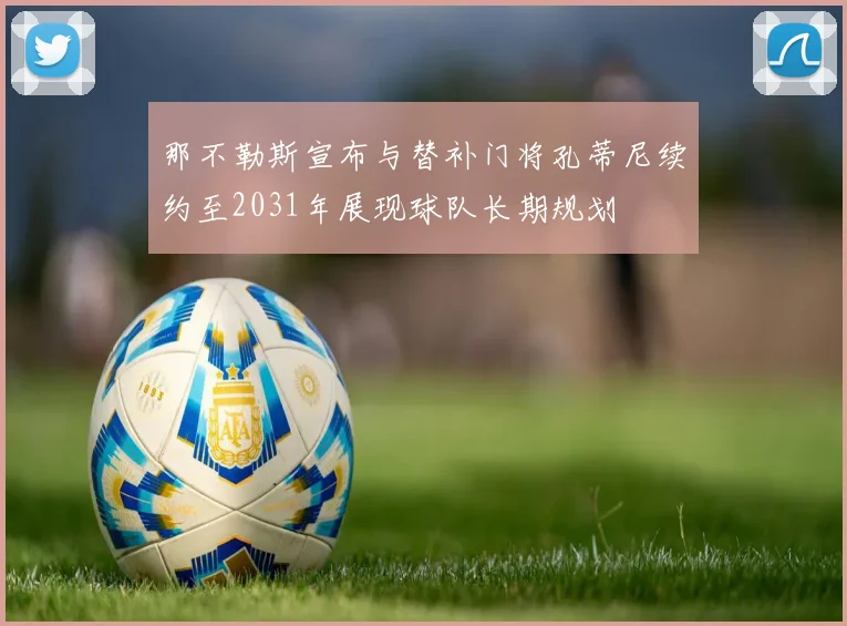 那不勒斯宣布与替补门将孔蒂尼续约至2031年展现球队长期规划