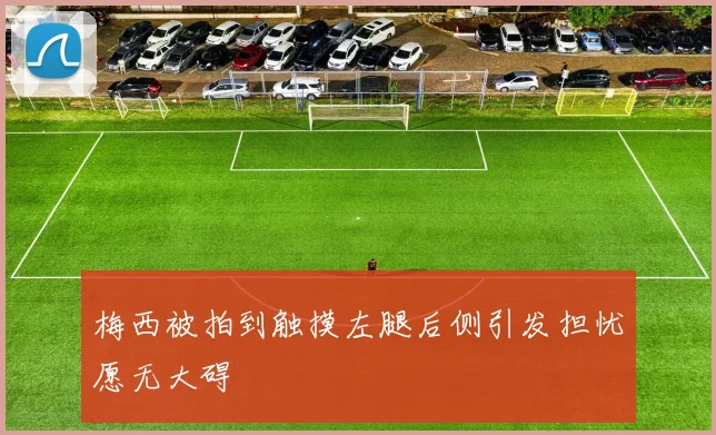 梅西被拍到触摸左腿后侧引发担忧愿无大碍