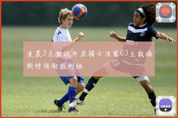 凌晨3点激战开启骑士活塞G3主裁福斯特领衔裁判组