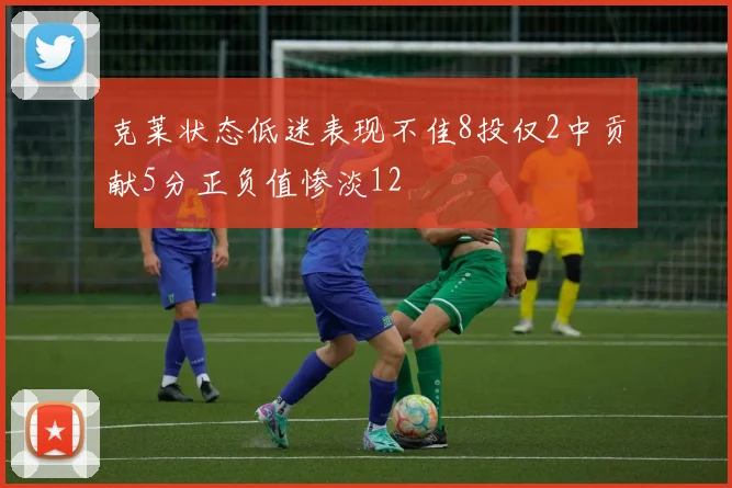 克莱状态低迷表现不佳8投仅2中贡献5分正负值惨淡12