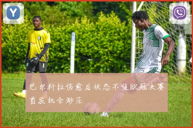 巴尔科拉伤愈后状态不佳欧冠决赛首发机会渺茫