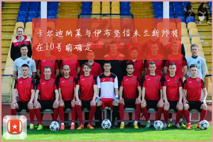 卡尔迪纳莱与伊布坚信米兰新帅将在10号前确定