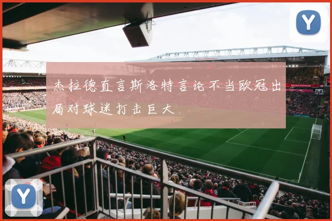 杰拉德直言斯洛特言论不当欧冠出局对球迷打击巨大