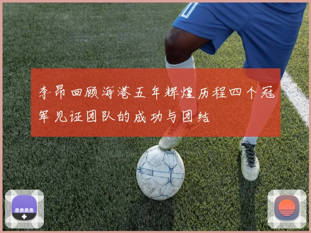 李昂回顾海港五年辉煌历程四个冠军见证团队的成功与团结