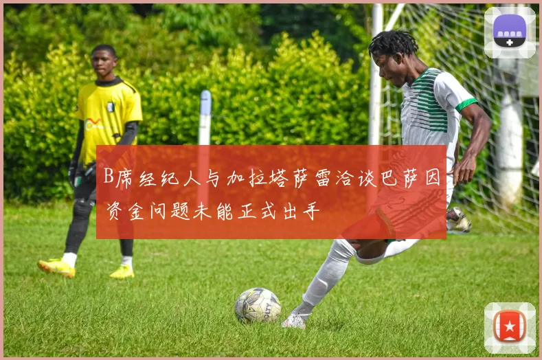 B席经纪人与加拉塔萨雷洽谈巴萨因资金问题未能正式出手