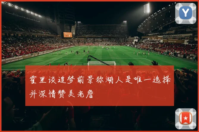 霍里谈追梦前景称湖人是唯一选择并深情赞美老詹