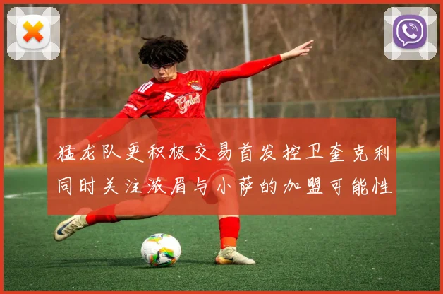 猛龙队更积极交易首发控卫奎克利同时关注浓眉与小萨的加盟可能性