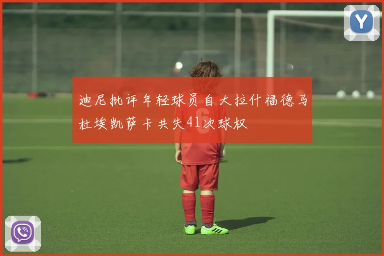 迪尼批评年轻球员自大拉什福德马杜埃凯萨卡共失41次球权