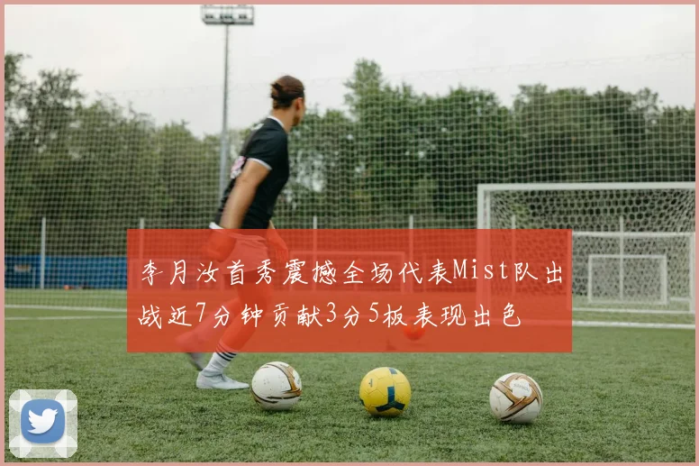 李月汝首秀震撼全场代表Mist队出战近7分钟贡献3分5板表现出色