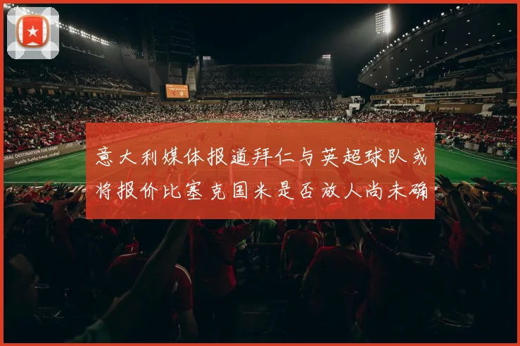 意大利媒体报道拜仁与英超球队或将报价比塞克国米是否放人尚未确定