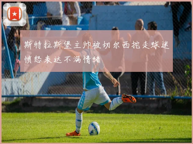 斯特拉斯堡主帅被切尔西挖走球迷愤怒表达不满情绪
