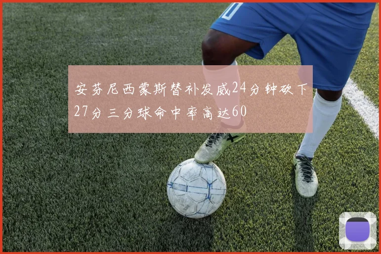 安芬尼西蒙斯替补发威24分钟砍下27分三分球命中率高达60