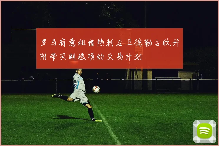 罗马有意租借热刺后卫德勒古欣并附带买断选项的交易计划