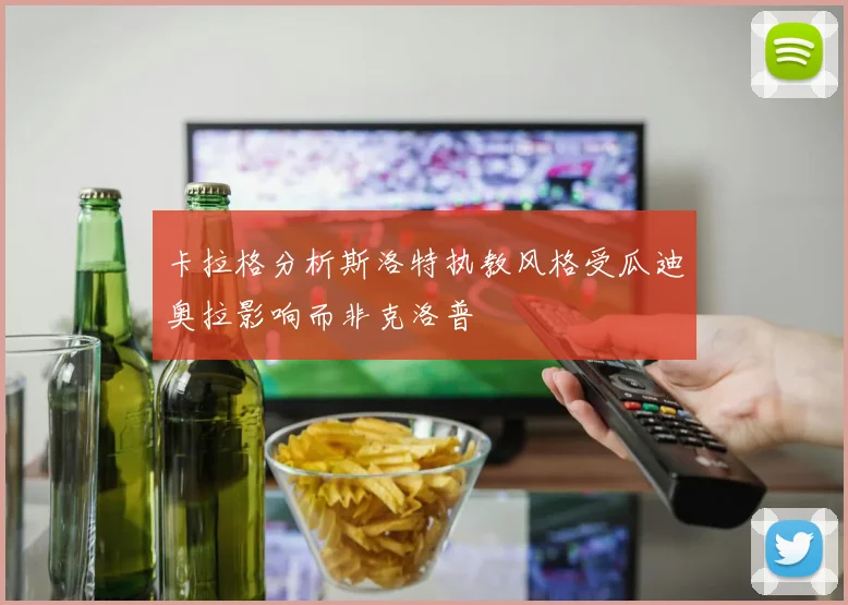卡拉格分析斯洛特执教风格受瓜迪奥拉影响而非克洛普