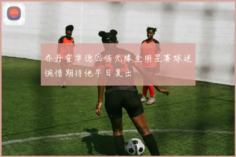 乔丹霍华德因伤无缘全明星赛球迷惋惜期待他早日复出