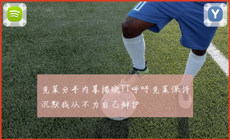克莱分手内幕揭晓TT呼吁克莱保持沉默我从不为自己辩护