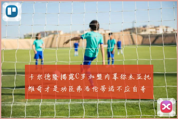 卡尔德隆揭露C罗加盟内幕称米亚托维奇才是功臣弗洛伦蒂诺不应自夸