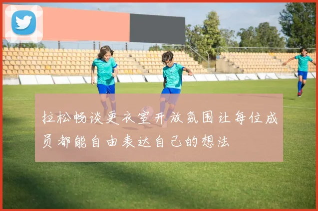 拉松畅谈更衣室开放氛围让每位成员都能自由表达自己的想法