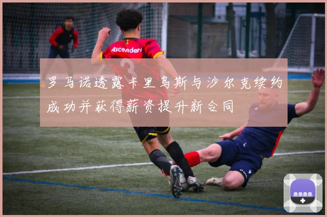 罗马诺透露卡里乌斯与沙尔克续约成功并获得薪资提升新合同