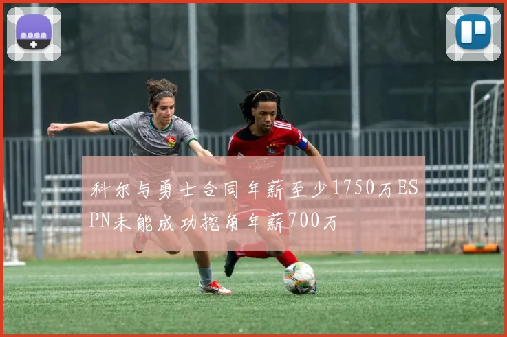 科尔与勇士合同年薪至少1750万ESPN未能成功挖角年薪700万